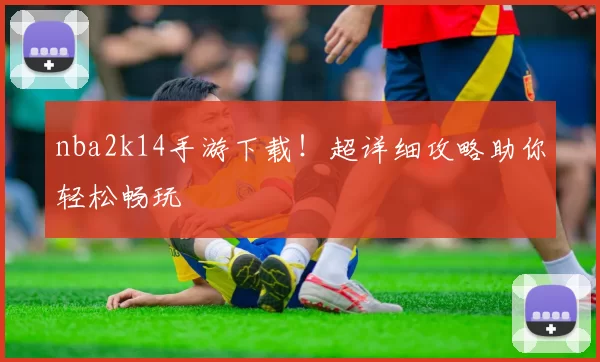 nba2k14手游下载！超详细攻略助你轻松畅玩