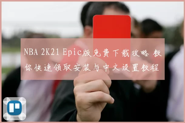 NBA 2K21 Epic版免费下载攻略 教你快速领取安装与中文设置教程