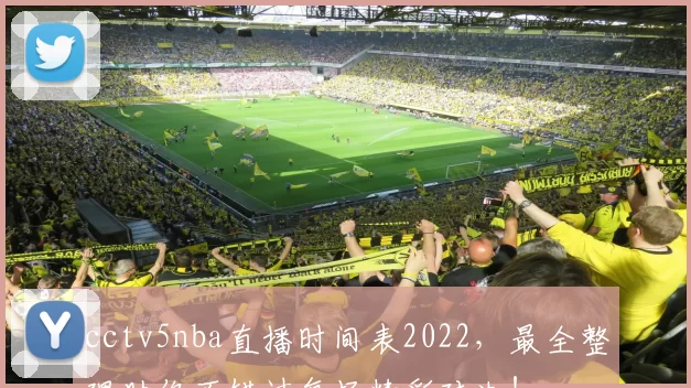 cctv5nba直播时间表2022，最全整理助你不错过每场精彩对决！