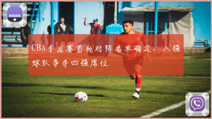 CBA季后赛首轮对阵名单确定，八强球队争夺四强席位