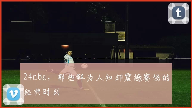 24nba，那些鲜为人知却震撼赛场的经典时刻