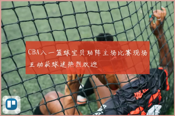 CBA八一篮球宝贝助阵主场比赛现场互动获球迷热烈欢迎