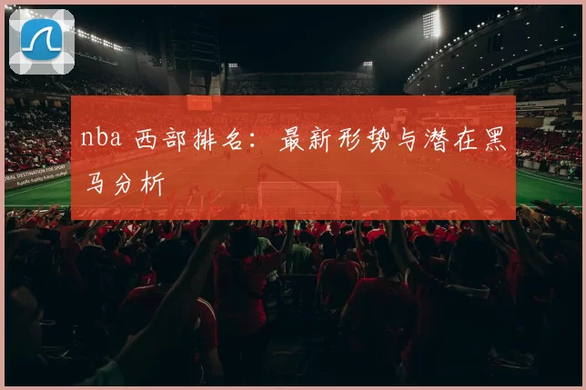 nba 西部排名：最新形势与潜在黑马分析