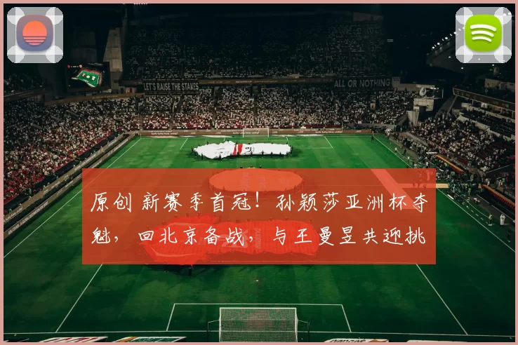 原创 新赛季首冠！孙颖莎亚洲杯夺魁，回北京备战，与王曼昱共迎挑战