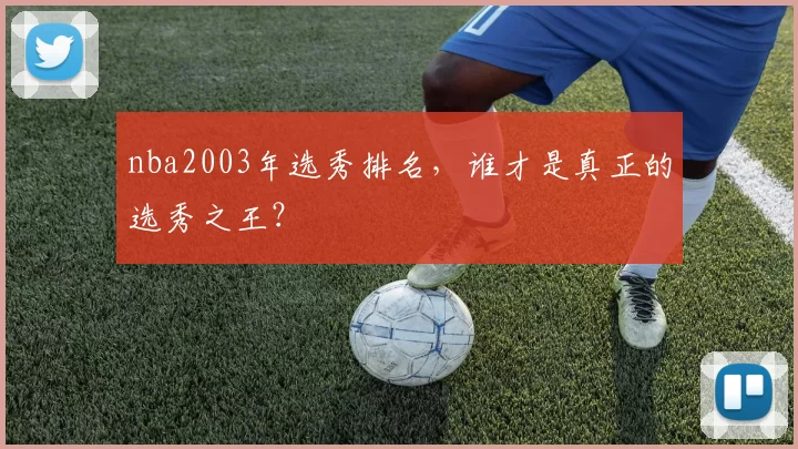 nba2003年选秀排名，谁才是真正的选秀之王？