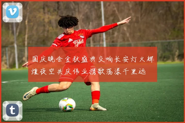 国庆晚会金秋盛典交响长安灯火辉煌夜空共庆伟业携歌荡漾千里远