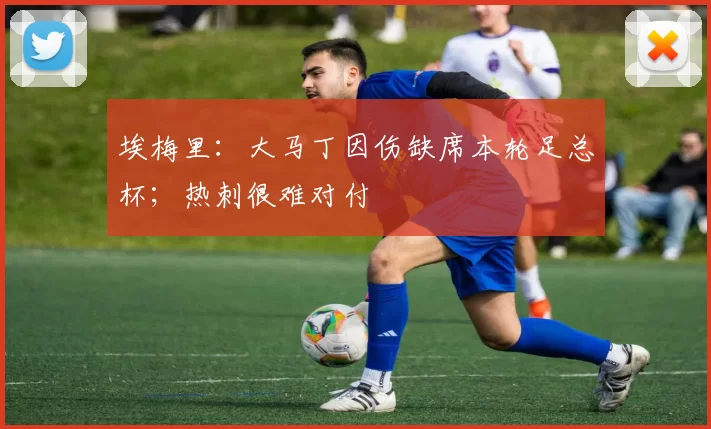 埃梅里：大马丁因伤缺席本轮足总杯；热刺很难对付