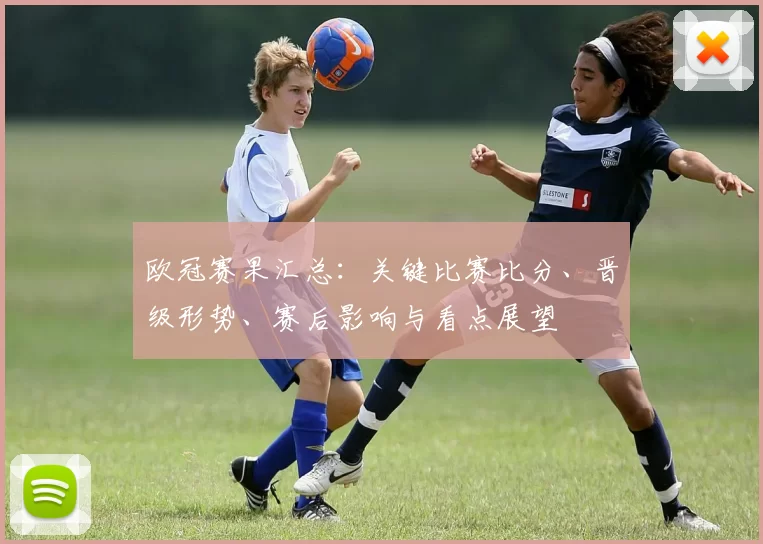 欧冠赛果汇总：关键比赛比分、晋级形势、赛后影响与看点展望