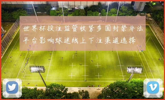 世界杯投注监管收紧多国封禁非法平台影响球迷线上下注渠道选择