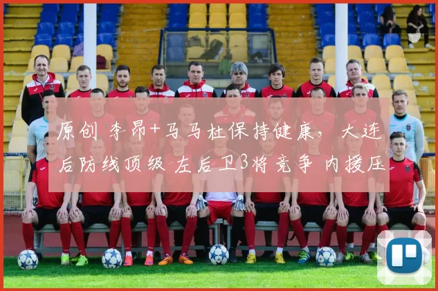 原创 李昂+马马杜保持健康，大连后防线顶级 左后卫3将竞争 内援压哨签？