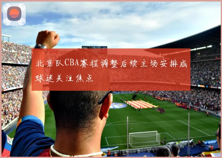北京队CBA赛程调整后续主场安排成球迷关注焦点