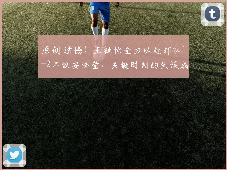 原创 遗憾！王祉怡全力以赴却以1-2不敌安洗莹，关键时刻的失误成转折点