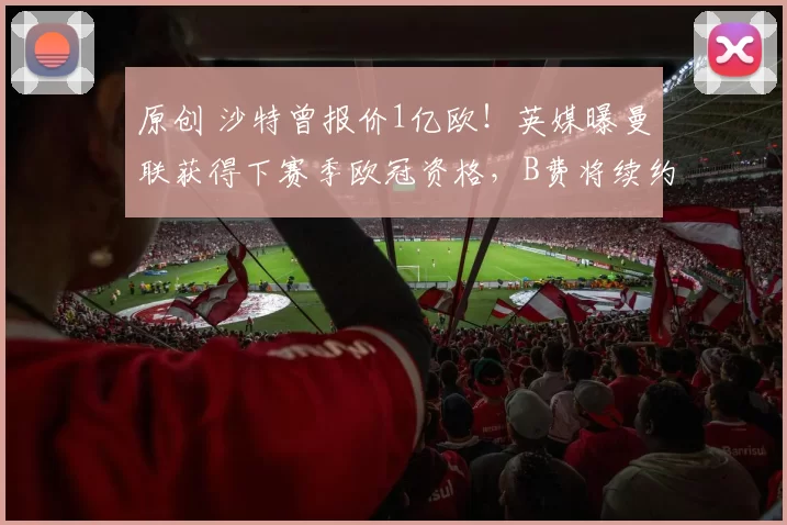 原创 沙特曾报价1亿欧！英媒曝曼联获得下赛季欧冠资格，B费将续约留队