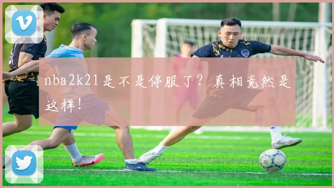 nba2k21是不是停服了？真相竟然是这样！