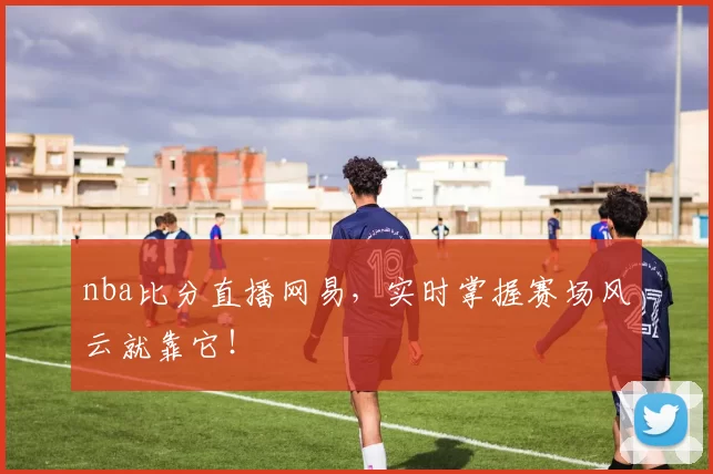 nba比分直播网易，实时掌握赛场风云就靠它！