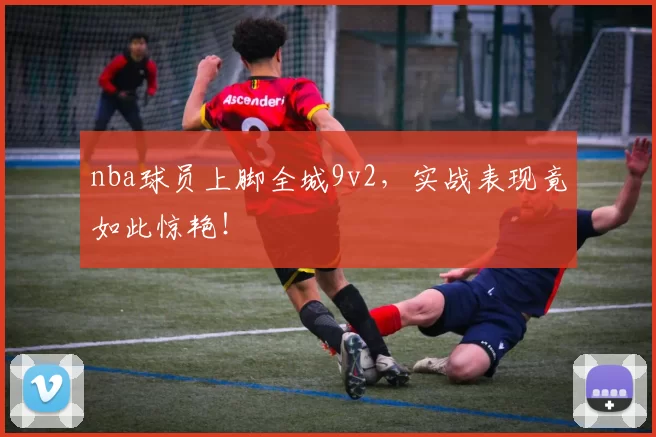 nba球员上脚全城9v2，实战表现竟如此惊艳！