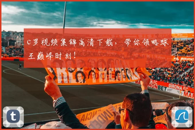 c罗视频集锦高清下载，带你领略球王巅峰时刻！