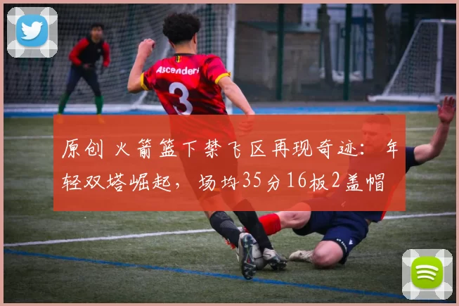 原创 火箭篮下禁飞区再现奇迹：年轻双塔崛起，场均35分16板2盖帽