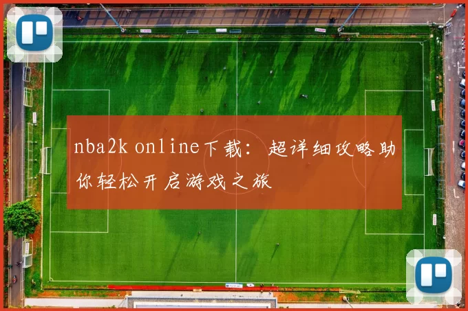nba2k online下载：超详细攻略助你轻松开启游戏之旅