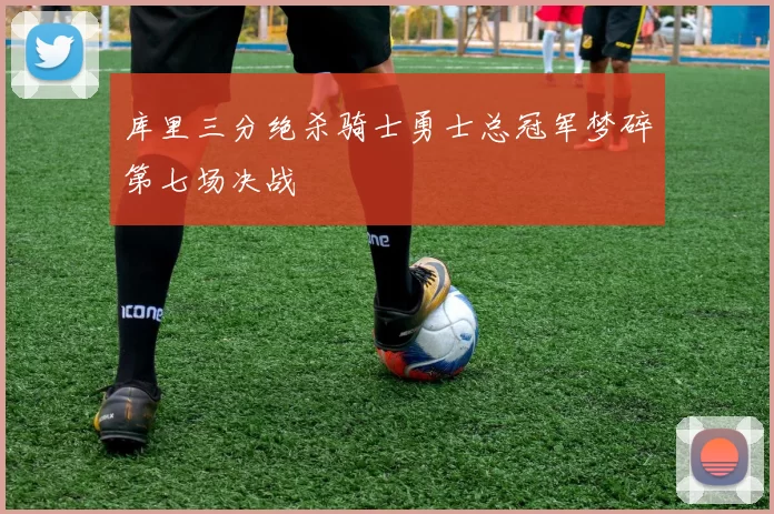 库里三分绝杀骑士勇士总冠军梦碎第七场决战