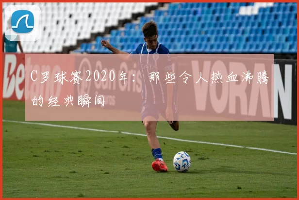 C罗球赛2020年：那些令人热血沸腾的经典瞬间