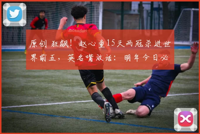 原创 狂飙！赵心童15天两冠杀进世界前五，英名嘴放话：明年今日必登世界第一