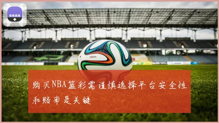 购买NBA篮彩需谨慎选择平台安全性和赔率是关键