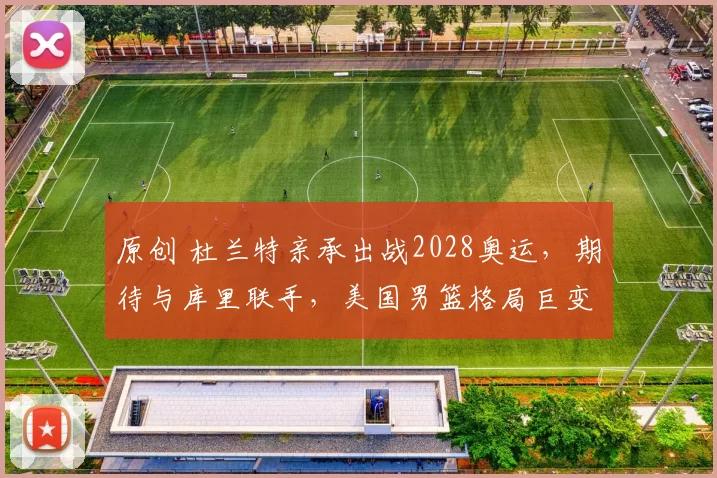 原创 杜兰特亲承出战2028奥运，期待与库里联手，美国男篮格局巨变