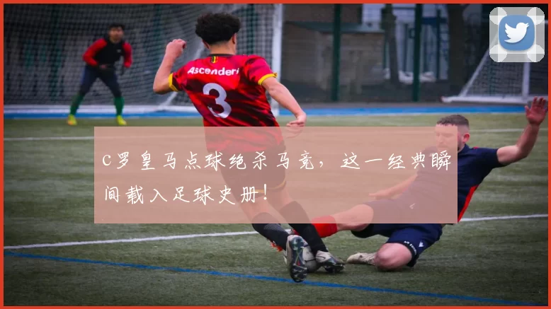 c罗皇马点球绝杀马竞，这一经典瞬间载入足球史册！