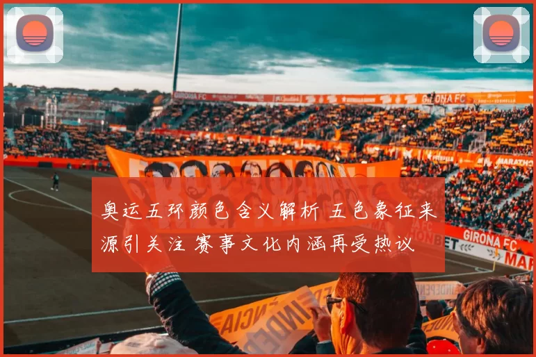 奥运五环颜色含义解析 五色象征来源引关注 赛事文化内涵再受热议