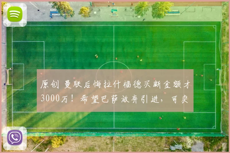 原创 曼联后悔拉什福德买断金额才3000万！希望巴萨放弃引进，可卖半亿