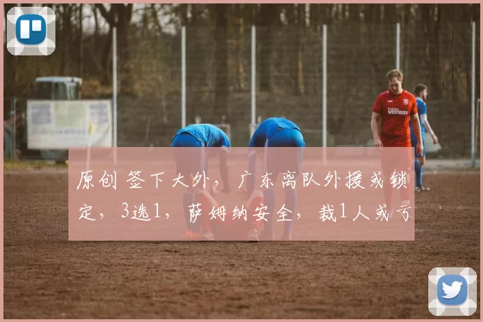 原创 签下大外，广东离队外援或锁定，3选1，萨姆纳安全，裁1人或亏百万