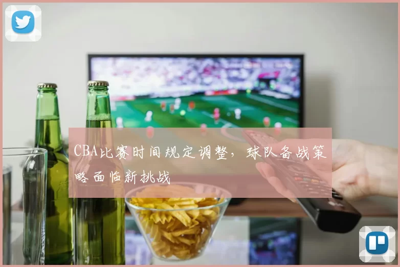 CBA比赛时间规定调整，球队备战策略面临新挑战