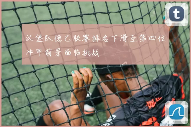 汉堡队德乙联赛排名下滑至第四位冲甲前景面临挑战