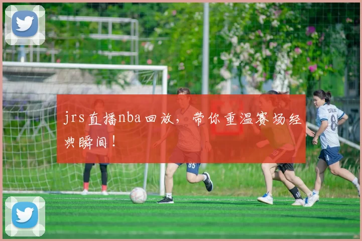 jrs直播nba回放，带你重温赛场经典瞬间！