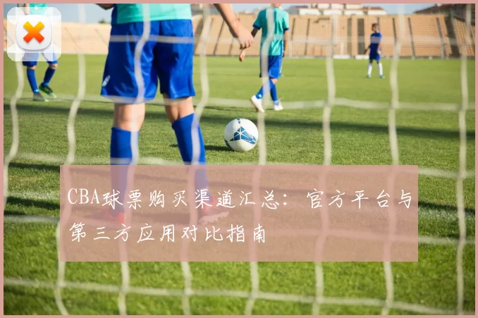 CBA球票购买渠道汇总：官方平台与第三方应用对比指南