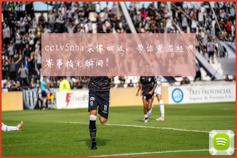cctv5nba录像回放，带你重温经典赛事精彩瞬间！