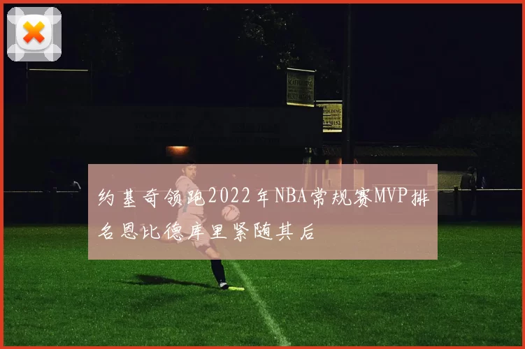 约基奇领跑2022年NBA常规赛MVP排名恩比德库里紧随其后