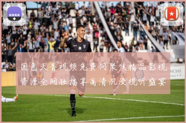 国色天香视频免费网聚焦精品影视资源全网独播享高清沉浸视听盛宴