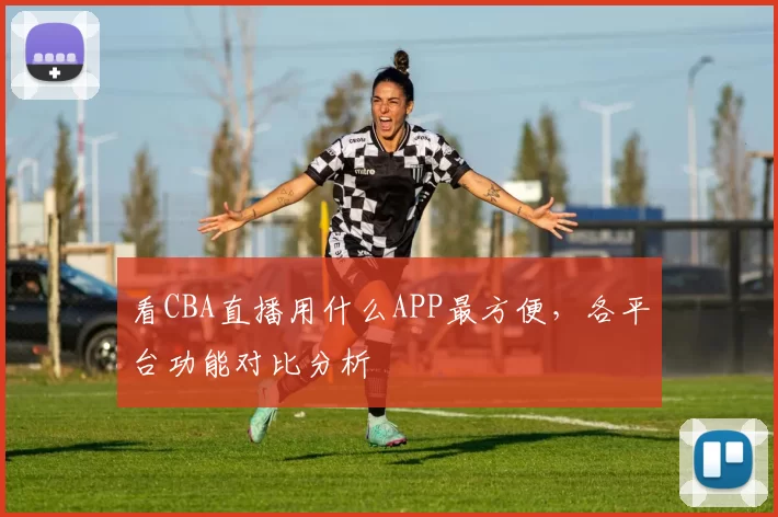 看CBA直播用什么APP最方便，各平台功能对比分析