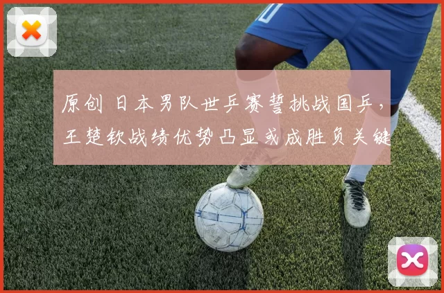 原创 日本男队世乒赛誓挑战国乒，王楚钦战绩优势凸显或成胜负关键