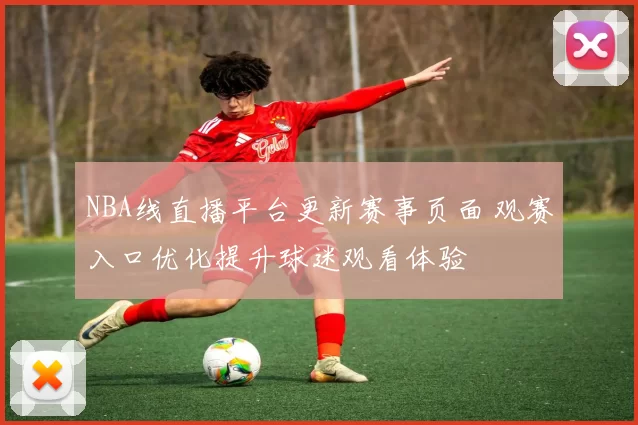 NBA线直播平台更新赛事页面 观赛入口优化提升球迷观看体验