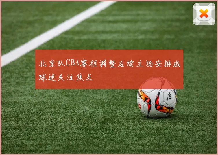 北京队CBA赛程调整后续主场安排成球迷关注焦点