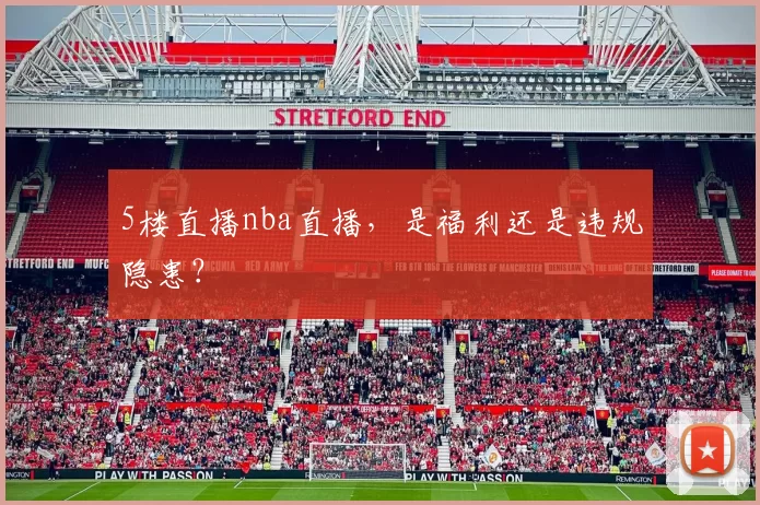 5楼直播nba直播，是福利还是违规隐患？