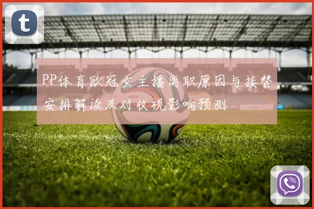 PP体育欧冠女主播离职原因与接替安排解读及对收视影响预测