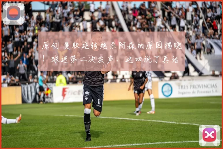 原创 曼联逆转绝杀阿森纳原因揭晓！球迷第二次发声，这回说了真话