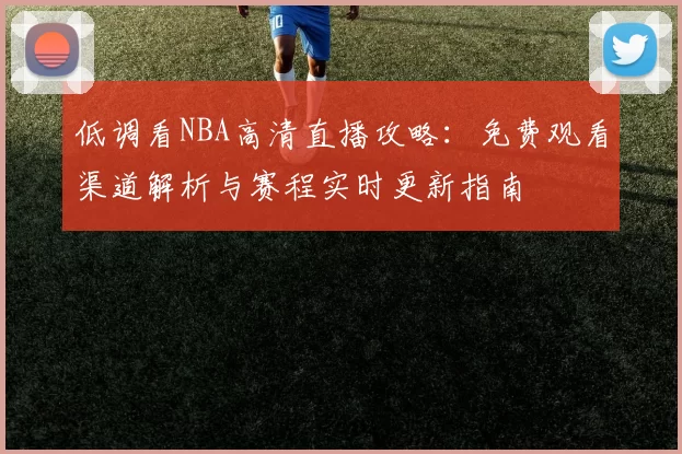 低调看NBA高清直播攻略：免费观看渠道解析与赛程实时更新指南