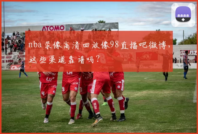 nba录像高清回放像98直播吧微博，这些渠道靠谱吗？