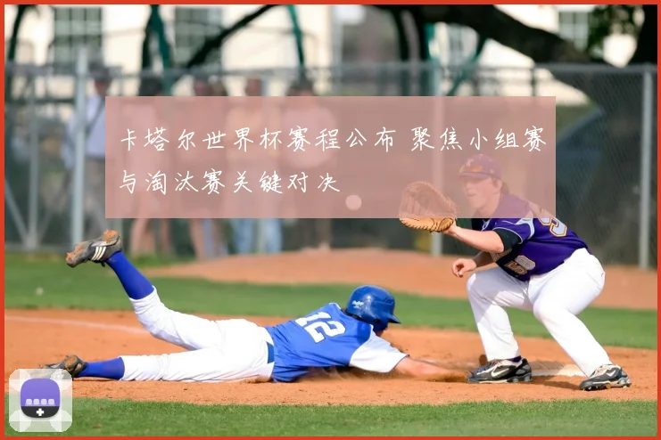 卡塔尔世界杯赛程公布 聚焦小组赛与淘汰赛关键对决