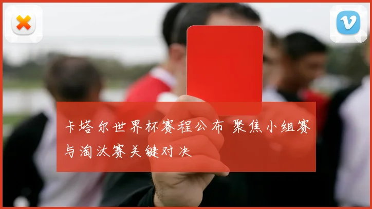 卡塔尔世界杯赛程公布 聚焦小组赛与淘汰赛关键对决